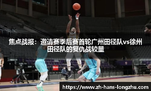 焦点战报：邀请赛季后赛首轮广州田径队vs徐州田径队的复仇战较量